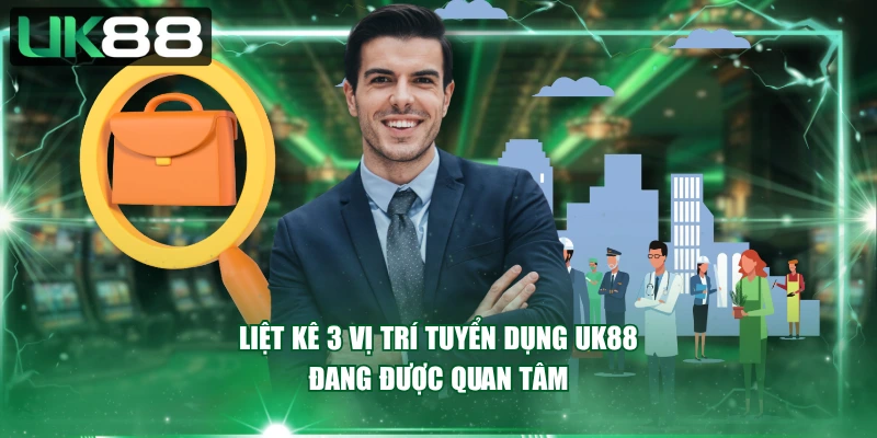 Liệt kê 3 vị trí tuyển dụng UK88 đang được quan tâm