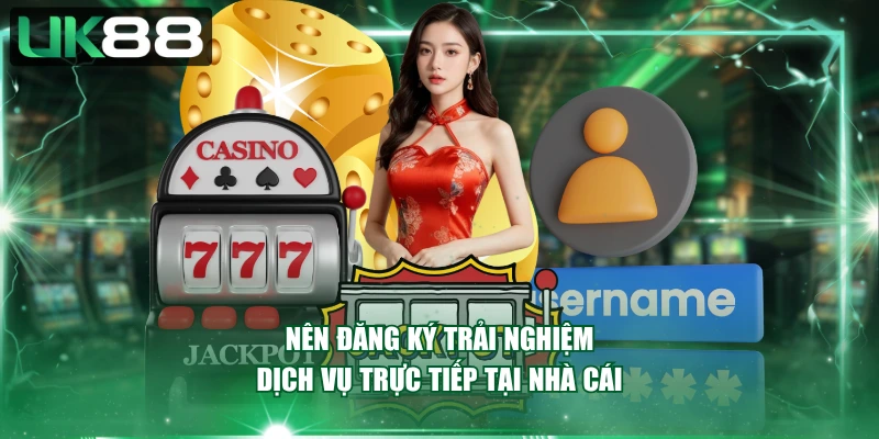 Nên đăng ký trải nghiệm dịch vụ trực tiếp tại nhà cái